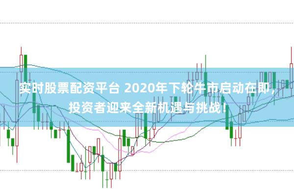 实时股票配资平台 2020年下轮牛市启动在即，投资者迎来全新机遇与挑战！