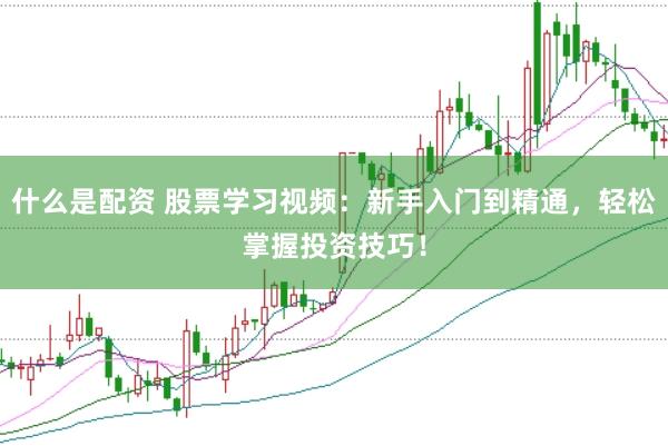 什么是配资 股票学习视频：新手入门到精通，轻松掌握投资技巧！