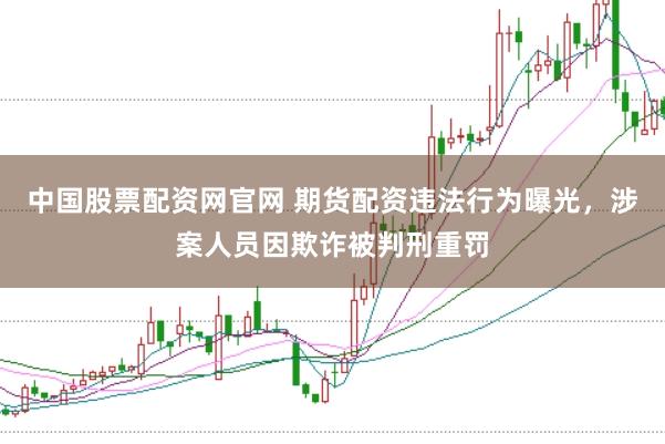 中国股票配资网官网 期货配资违法行为曝光，涉案人员因欺诈被判刑重罚